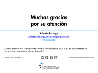 Muchas gracias
por su atención
www.navarrabiomed.es info.navarrabiomed@navarra.es
Alberto Labarga
alberto.labarga.gutierrez@navarra.es
@alabarga
¿Quiéres conocer más sobre nuestra actividad investigadora o estar al día de las novedades del
centro (cursos, seminarios, ofertas de empleo...)?
 