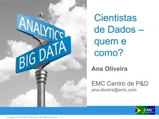 Copyright © 2013 EMC Corporation. All Rights Reserved.
Cientistas
de Dados –
quem e
como?
Ana Oliveira
EMC Centro de P&D
ana.oliveira@emc.com
 