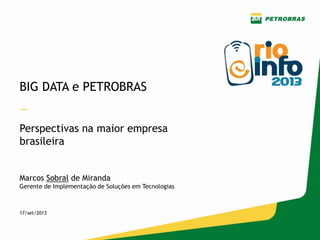 BIG DATA e PETROBRAS
—
Perspectivas na maior empresa
brasileira
Marcos Sobral de Miranda
Gerente de Implementação de Soluções em Tecnologias
17/set/2013
 
