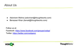 About Us
● Adoniram Mishra (adoniram@thoughtworks.com)
● Benazeer Khan (benak@thoughtworks.com)
Follow us at:
Facebook: https://www.facebook.com/groups/vodqa/
Twitter: https://twitter.com/vodqancr
 
