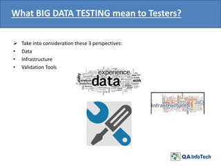 What BIG DATA TESTING mean to Testers?
 Take into consideration these 3 perspectives:
• Data
• Infrastructure
• Validation Tools
 