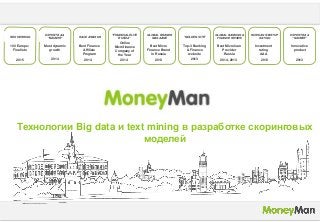 Технологии Big data и text mining в разработке скоринговых
моделей
RED HERRING
EXPERT RA &
“NAUMIR”
RACE AWARDS
“FINANCIAL ELITE
RUSSIA”
GLOBAL BRANDS
MAGAZINE
“GOLDEN SITE”
GLOBAL BANKING &
FINANCE REVIEW
RUSSIAN STARTUP
RATING
EXPERT RA &
“NAUMIR”
100 Europe:
Finalists
Most dynamic
growth
Best Finance
Affiliate
Program
Online
Microfinance
Company of
the Year
Best Micro
Finance Brand
in Russia
Top-3 Banking
& Finance
website
Best Microloan
Provider
Russia
Investment
rating
AAA
Innovative
product
2015 2014 2014 2014 2013 2013 2014, 2013 2013 2013
 