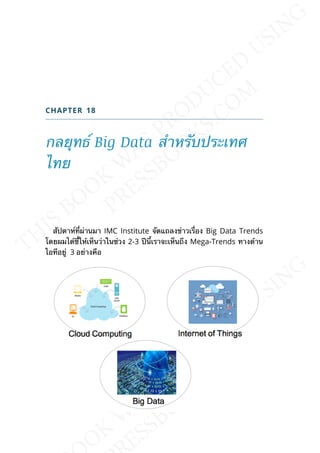 CHAPTER 18
กลยุทธ์ Big Data สำาหรับประเทศ
ไทย
สัปดาห์ท่ีผ่านมา IMC Institute จัดแถลงข่าวเร่ือง Big Data Trends
โดยผมได้ช้ีให้เห็นว่าในช่วง 2-3 ปีน้ีเราจะเห็นถึง Mega-Trends ทางด้าน
ไอทีอยู่ 3 อย่างคือ
 