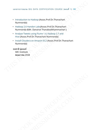 • Introduction to Hadoop (Assoc.Prof.Dr.Thanachart
Numnonda)
• Hadoop 2.6 Handon Labs(Assoc.Prof.Dr.Thanachart
Numnonda &Mr. Danairat Thanabodithammachari )
• Analyse Tweets using Flume 1.4, Hadoop 2.7 and
Hive (Assoc.Prof.Dr.Thanachart Numnonda)
• Install Cloudera on Amazon EC2 (Assoc.Prof.Dr.Thanachart
Numnonda)
ธนชาติ นุ่มนนท์
IMC Institute
พฤษภาคม 2558
เอกสารการอบรม BIG DATA CERTIFICATION COURSE (ตอนท่ี 1) 109
 