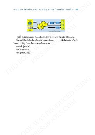 รูปท่ี 1 ตัวอย่างของ Data Lake Architecture โดยใช้ Hadoop
ท้ังหมดน้ีคือข้อคิดส้ันๆท่ีผมอยากแนะนำาต่อ เพ่ือให้องค์กรเร่ิมทำา
โครงการ Big Data ในแนวทางท่ีเหมาะสม
ธนชาติ นุ่มนนท์
IMC Institute
กรกฎาคม 2560
BIG DATA เพ่ือสร้าง DIGITAL DISRUPTION ในองค์กร (ตอนท่ี 2) 199
 