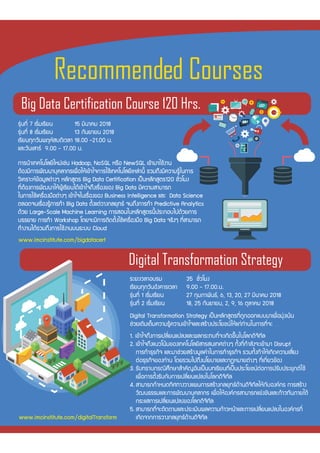ÃÐÂÐàÇÅÒÍºÃÁ 35 ªÑ่ÇâÁ§
àÃÕÂ¹·Ø¡ÇÑ¹ÍÑ§¤ÒÃàÇÅÒ 9.00 - 17.00.¹.
ÃØ‹¹·Õ่ 1 àÃÔ่ÁàÃÕÂ¹ 27 ¡ØÁÀÒ¾Ñ¹¸, 6, 13, 20, 27 ÁÕ¹Ò¤Á 2018
ÃØ‹¹·Õ่ 2 àÃÔ่ÁàÃÕÂ¹ 18, 25 ¡Ñ¹ÂÒÂ¹, 2, 9, 16 µØÅÒ¤Á 2018
ÃØ‹¹·Õ่ 7 àÃÔ่ÁàÃÕÂ¹ 15 ÁÕ¹Ò¤Á 2018
ÃØ‹¹·Õ่ 8 àÃÔ่ÁàÃÕÂ¹ 13 ¡Ñ¹ÂÒÂ¹ 2018
àÃÕÂ¹·Ø¡ÇÑ¹¾ÄËÑÊº´ÕàÇÅÒ 18.00 -21.00 ¹.
áÅÐÇÑ¹àÊÒÃ 9.00 - 17.00 ¹.
¡ÒÃ¹Óà·¤â¹âÅÂÕãËÁ‹àª‹¹ Hadoop, NoSQL ËÃ×Í NewSQL à¢ŒÒÁÒãªŒ§Ò¹
µŒÍ§ÁÕ¡ÒÃ¾Ñ²¹ÒºØ¤ÅÒ¡Ãà¾×่ÍãËŒà¢ŒÒã¨¡ÒÃãªŒà·¤â¹âÅÂÕàËÅ‹Ò¹Õ้ ÃÇÁ¶Ö§ÁÕ¤ÇÒÁÃÙŒã¹¡ÒÃ
ÇÔà¤ÃÒÐË¢ŒÍÁÙÅµ‹Ò§æ ËÅÑ¡ÊÙµÃ Big Data Certification à»š¹ËÅÑ¡ÊÙµÃ120 ªÑ่ÇâÁ§
·Õ่µŒÍ§¡ÒÃ¾Ñ²¹ÒãËŒ¼ÙŒàÃÕÂ¹ä´Œà¢ŒÒã¨¶Ö§àÃ×่Í§¢Í§ Big Data ÁÕ¤ÇÒÁÊÒÁÒÃ¶
ã¹¡ÒÃãªŒà¤Ã×่Í§Á×Íµ‹Ò§æ à¢ŒÒã¨ã¹àÃ×่Í§¢Í§ Business Intelligence áÅÐ Data Science
µÅÍ´¨¹àÃ×่Í§ÃÙŒ¡ÒÃ·Ó Big Data µÑ้§áµ‹ÇÒ§¡ÅÂØ·¸ ¨¹¶Ö§¡ÒÃ·Ó Predictive Analytics
´ŒÇÂ Large-Scale Machine Learning ¡ÒÃÊÍ¹ã¹ËÅÑ¡ÊÙµÃ¹Õ้»ÃÐ¡Íºä»´ŒÇÂ¡ÒÃ
ºÃÃÂÒÂ ¡ÒÃ·Ó Workshop â´Â¨ÐÁÕ¡ÒÃµÔ´µÑ้§ãªŒà¤Ã×่Í§Á×Í Big Data ¨ÃÔ§æ ·Õ่ÊÒÁÒÃ¶
·Ó§Ò¹ä´ŒÃÇÁ¶Ö§¡ÒÃãªŒ§Ò¹º¹ÃÐºº Cloud
¡ÒÃ¹Óà·¤â¹âÅÂÕãËÁ‹àª‹¹ Hadoop, NoSQL ËÃ×Í NewSQL à¢ŒÒÁÒãªŒ§Ò¹
µŒÍ§ÁÕ¡ÒÃ¾Ñ²¹ÒºØ¤ÅÒ¡Ãà¾×่ÍãËŒà¢ŒÒã¨¡ÒÃãªŒà·¤â¹âÅÂÕàËÅ‹Ò¹Õ้ ÃÇÁ¶Ö§ÁÕ¤ÇÒÁÃÙŒã¹¡ÒÃ
ÇÔà¤ÃÒÐË¢ŒÍÁÙÅµ‹Ò§æ ËÅÑ¡ÊÙµÃ Big Data Certification à»š¹ËÅÑ¡ÊÙµÃ120 ªÑ่ÇâÁ§
·Õ่µŒÍ§¡ÒÃ¾Ñ²¹ÒãËŒ¼ÙŒàÃÕÂ¹ä´Œà¢ŒÒã¨¶Ö§àÃ×่Í§¢Í§ Big Data ÁÕ¤ÇÒÁÊÒÁÒÃ¶
ã¹¡ÒÃãªŒà¤Ã×่Í§Á×Íµ‹Ò§æ à¢ŒÒã¨ã¹àÃ×่Í§¢Í§ Business Intelligence áÅÐ Data Science
µÅÍ´¨¹àÃ×่Í§ÃÙŒ¡ÒÃ·Ó Big Data µÑ้§áµ‹ÇÒ§¡ÅÂØ·¸ ¨¹¶Ö§¡ÒÃ·Ó Predictive Analytics
´ŒÇÂ Large-Scale Machine Learning ¡ÒÃÊÍ¹ã¹ËÅÑ¡ÊÙµÃ¹Õ้»ÃÐ¡Íºä»´ŒÇÂ¡ÒÃ
ºÃÃÂÒÂ ¡ÒÃ·Ó Workshop â´Â¨ÐÁÕ¡ÒÃµÔ´µÑ้§ãªŒà¤Ã×่Í§Á×Í Big Data ¨ÃÔ§æ ·Õ่ÊÒÁÒÃ¶
·Ó§Ò¹ä´ŒÃÇÁ¶Ö§¡ÒÃãªŒ§Ò¹º¹ÃÐºº Cloud
Digital Transformation Strategy à»š¹ËÅÑ¡ÊÙµÃ·Õ่¶Ù¡ÍÍ¡áººÁÒà¾×่ÍÁØ‹§à¹Œ¹
ª‹ÇÂàµÔÁàµ็Á¤ÇÒÁÃÙŒ¤ÇÒÁà¢ŒÒã¨áÅÐÊÃŒÒ§»ÃÐâÂª¹ãËŒá¡‹·‹Ò¹ã¹¡ÒÃ·Õ่¨Ð …
1. à¢ŒÒã¨¶Ö§¡ÒÃà»ÅÕ่Â¹á»Å§áÅÐ¼Å¡ÃÐ·º·Õ่¨Ðà¡Ô´¢Ö้¹ã¹âÅ¡´Ô¨Ô·ÑÅ
2. à¢ŒÒã¨¶Ö§á¹Çâ¹ŒÁ¢Í§à·¤â¹âÅÂÕÊÒÃÊ¹à·Èµ‹Ò§æ ·Ñ้§·Õ่¡ÓÅÑ§¨Ðà¢ŒÒÁÒ Disrupt
¡ÒÃ·Ó¸ØÃ¡Ô¨ áÅÐÁÒª‹ÇÂÊÃŒÒ§ÁÙÅ¤‹Òã¹¡ÒÃ·Ó¸ØÃ¡Ô¨ ÃÇÁ·Ñ้§·ÓãËŒà¡Ô´¤ÇÒÁàÊÕ่Â§
µ‹Í¸ØÃ¡Ô¨¢Í§·‹Ò¹ â´ÂÃÇÁä»¶Ö§¹âÂºÒÂáÅÐ¡¯ËÁÒÂµ‹Ò§æ ·Õ่à¡Õ่ÂÇ¢ŒÍ§
3. ÃÑº·ÃÒº¡Ã³ÕÈÖ¡ÉÒÊÓ¤ÑÞÍÑ¹à»š¹º·àÃÕÂ¹·Õ่à»š¹»ÃÐâÂª¹µ‹Í¡ÒÃ»ÃÑº»ÃÐÂØ¡µãªŒ
à¾×่Í¡ÒÃµÑ้§ÃÑº¡Ñº¡ÒÃà»ÅÕ่Â¹á»Å§ã¹âÅ¡´Ô¨Ô·ÑÅ
4. ÊÒÁÒÃ¶¡ÓË¹´·ÔÈ·Ò§ÇÒ§á¼¹¡ÒÃÊÃŒÒ§¡ÅÂØ·¸´ŒÒ¹´Ô¨Ô·ÑÅãËŒ¡ÑºÍ§¤¡Ã ¡ÒÃÊÃŒÒ§
ÇÑ²¹¸ÃÃÁáÅÐ¡ÒÃ¾Ñ²¹ÒºØ¤ÅÒ¡Ã à¾×่ÍãËŒÍ§¤¡ÃÊÒÁÒÃ¶á¢‹§¢Ñ¹áÅÐ¡ŒÒÇ·Ñ¹ÀÒÂãµŒ
¡ÃÐáÊ¡ÒÃà»ÅÕ่Â¹á»Å§¢Í§âÅ¡´Ô¨Ô·ÑÅ
5. ÊÒÁÒÃ¶·Õ่¨ÐµÔ´µÒÁáÅÐ»ÃÐàÁÔ¹¼Å¤ÇÒÁ¡ŒÒÇË¹ŒÒáÅÐ¡ÒÃà»ÅÕ่Â¹á»Å§ã¹Í§¤¡Ã·Õ่
à¡Ô´¨Ò¡¡ÒÃÇÒ§¡ÅÂØ·¸´ŒÒ¹´Ô¨Ô·ÑÅ
 