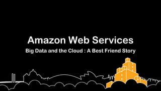Amazon Web Services
Big Data and the Cloud : A Best Friend Story
 