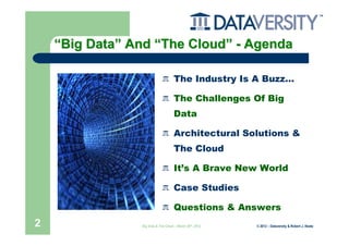 “Big Data” And “The Cloud” - Agenda

                                    The Industry Is A Buzz…

                                    The Challenges Of Big
                                    Data

                                    Architectural Solutions &
                                    The Cloud

                                    It’s A Brave New World

                                    Case Studies

                                    Questions & Answers
2               Big Data & The Cloud – March 20th, 2012   © 2012 – Dataversity & Robert J. Abate
 