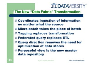 The New “Data Fabric” Transformation

      Coordinates ingestion of information
      no matter what the source
      Micro-batch takes the place of batch
      Tagging replaces transformation
      Federated query replaces ETL
      Query direction removes the need for
      optimization of data stores
      Purposeful view is the new master
      data repository
34               Big Data & The Cloud – March 20th, 2012   © 2012 – Dataversity & Robert J. Abate
 
