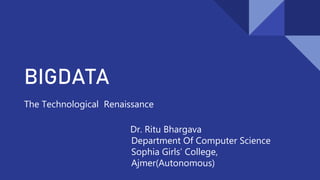 BIGDATA
The Technological Renaissance
Dr. Ritu Bhargava
Department Of Computer Science
Sophia Girls’ College,
Ajmer(Autonomous)
 