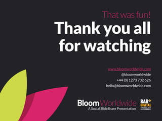 That was fun! 
Thank you all 
for watching 
www.bloomworldwide.com 
@bloomworldwide 
+44 (0) 1273 732 626 
hello@bloomworldwide.com 
A Social SlideShare Presentation 
