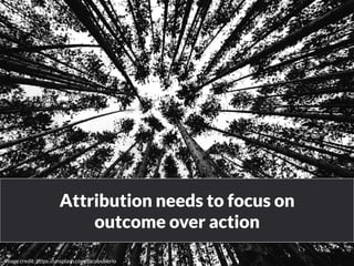 Attribution needs to focus on 
outcome over action 
www.bloomworldwide.com 
Image credit: https://unsplash.com/jacobvalerio 
 