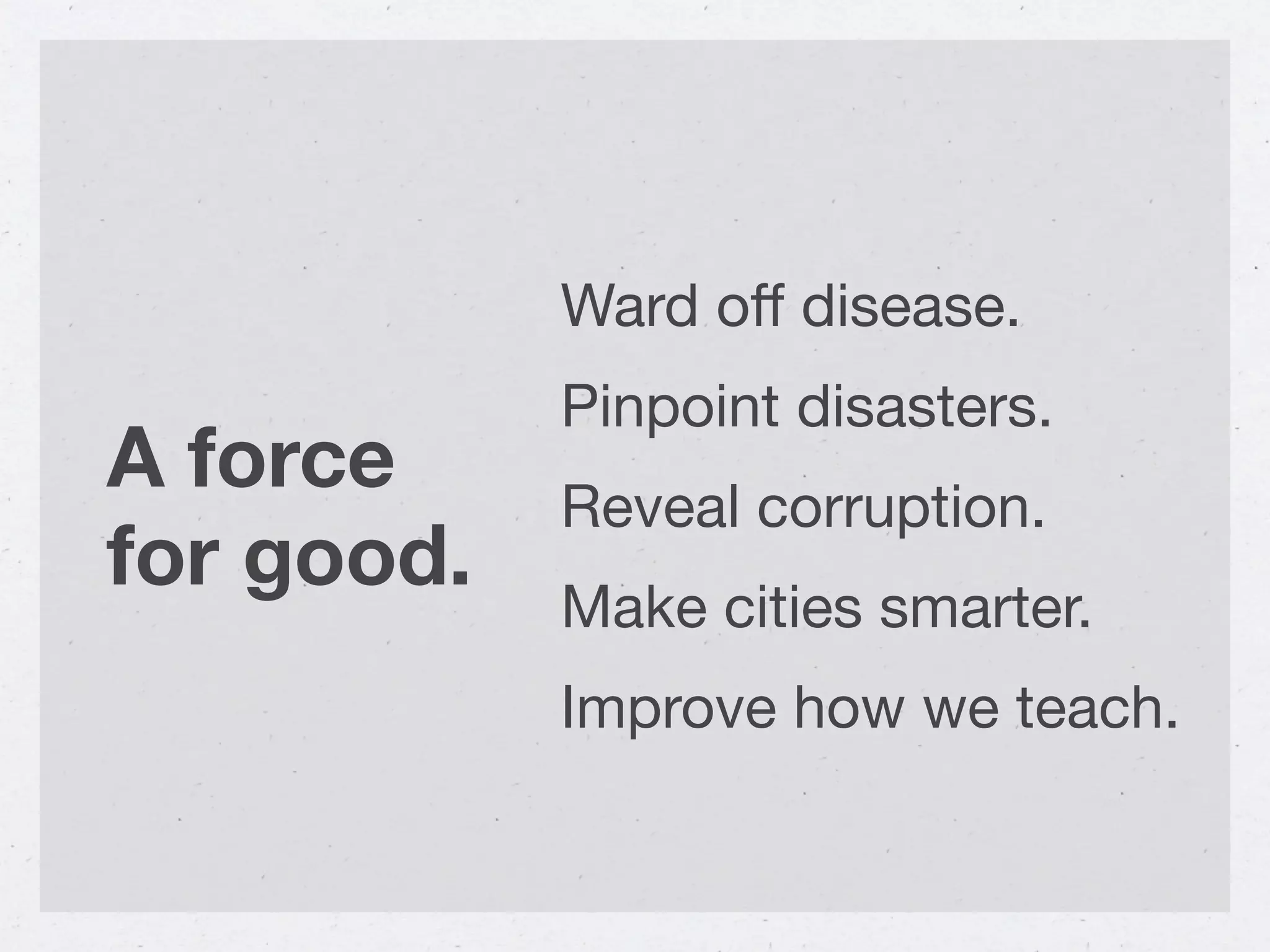 Ward oﬀ disease.
            Pinpoint disasters.
A force     Reveal corruption.
for good.
            Make cities smarter.
            Improve how we teach.
 