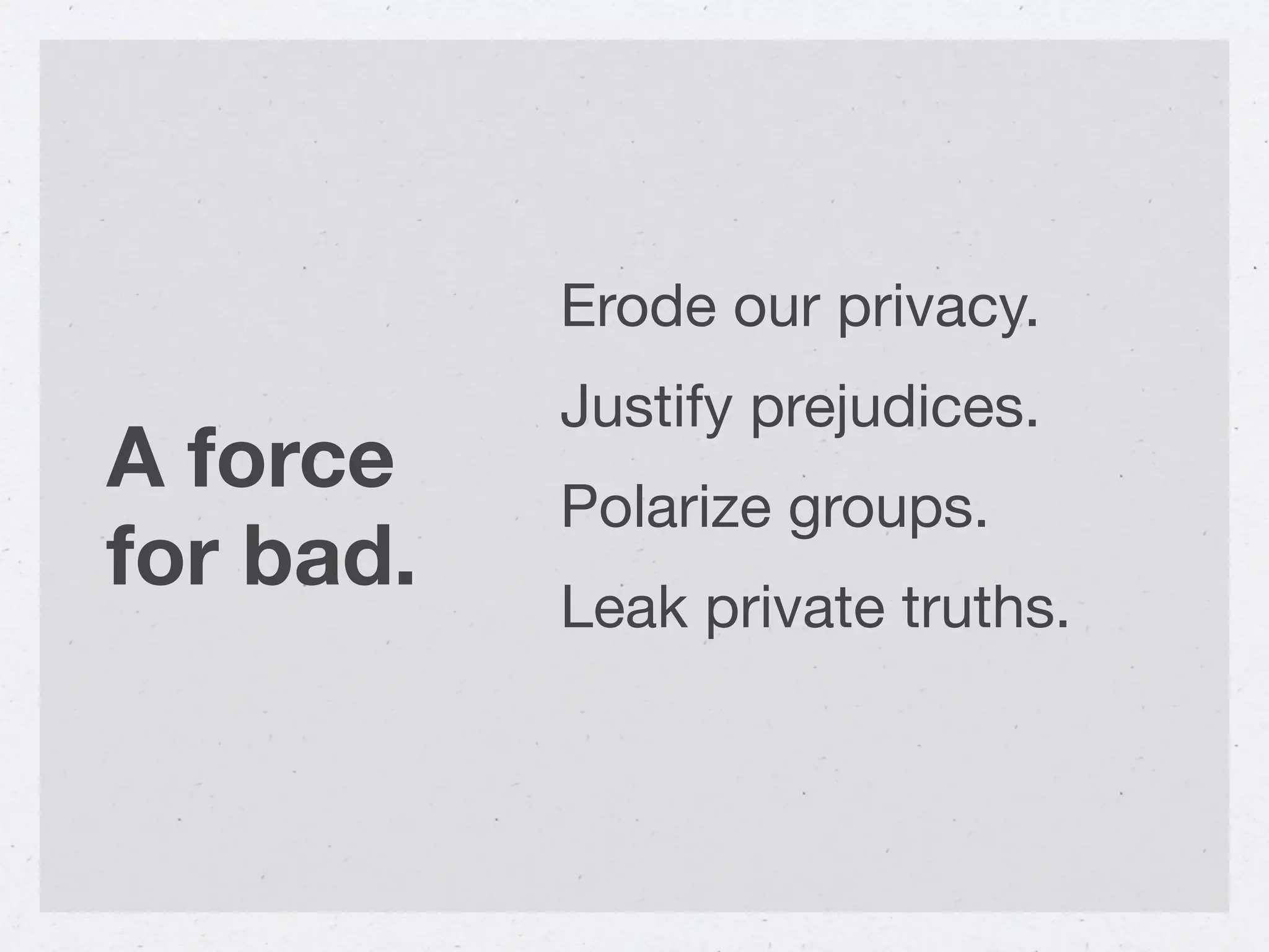 Erode our privacy.
           Justify prejudices.
A force    Polarize groups.
for bad.
           Leak private truths.
 