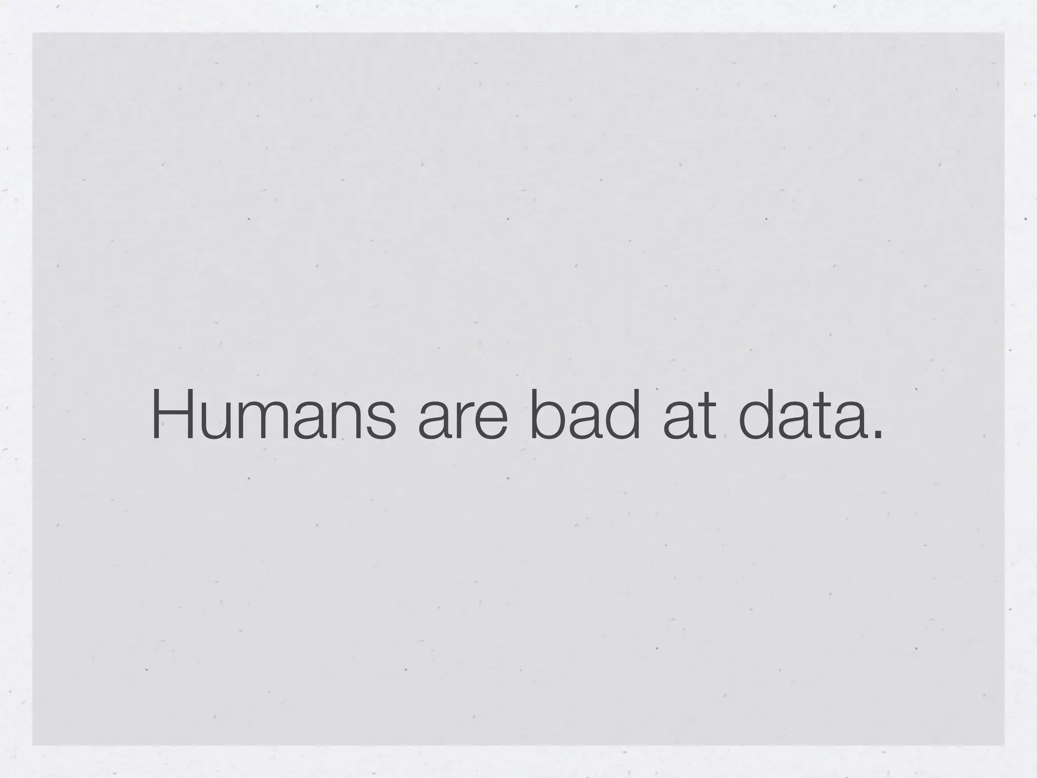 Humans are bad at data.
 