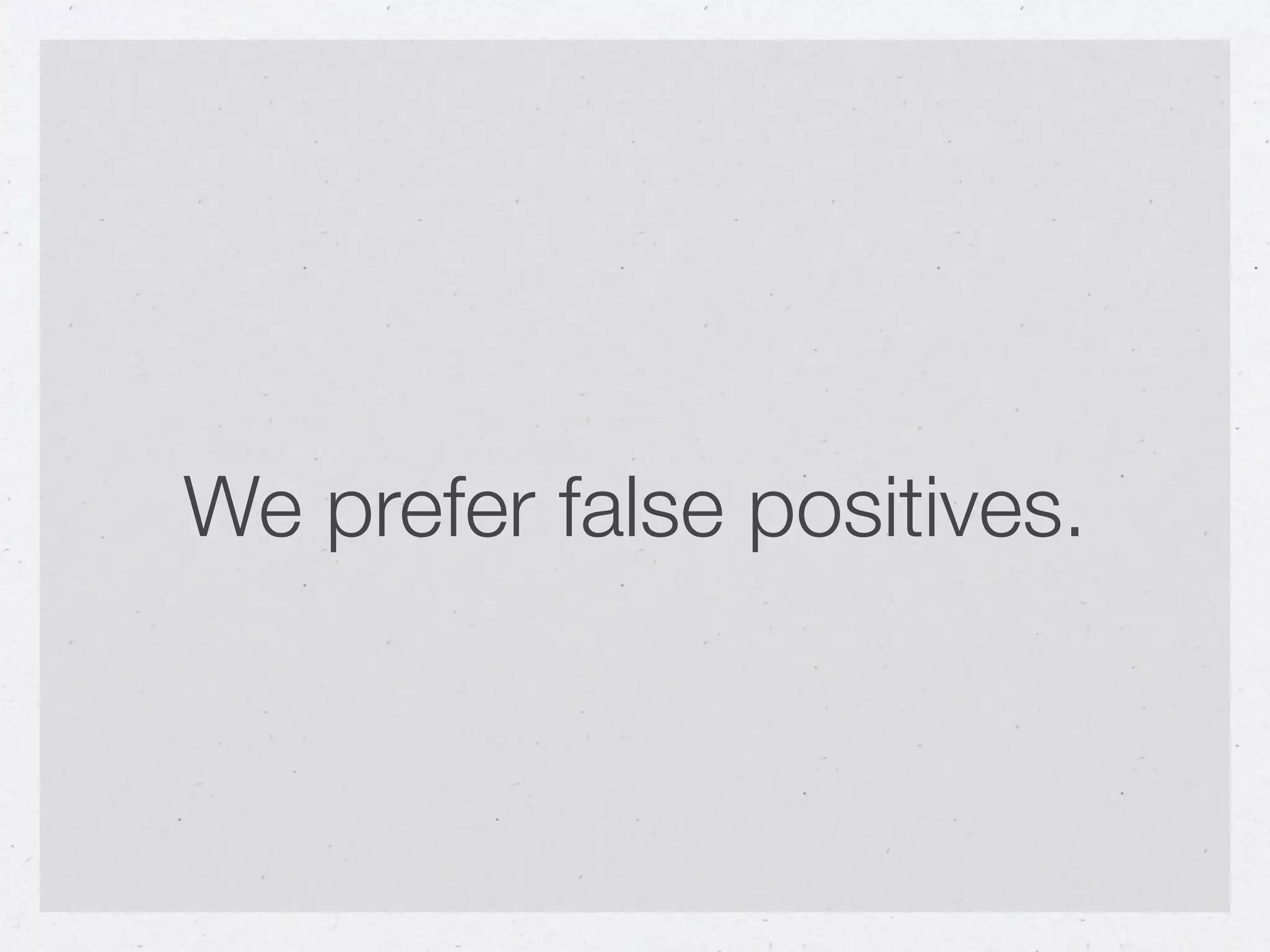 We prefer false positives.
 