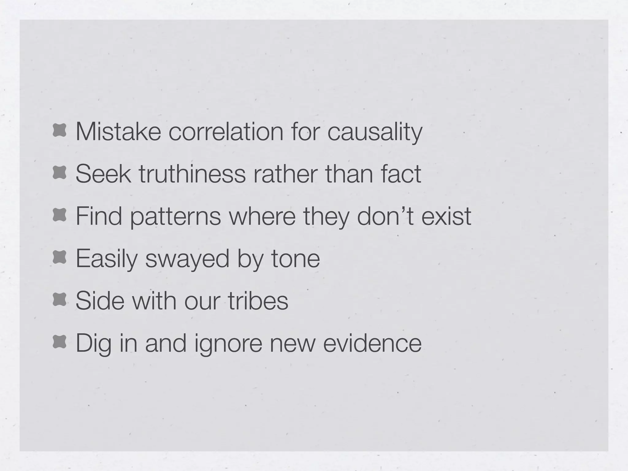 Mistake correlation for causality
Seek truthiness rather than fact
Find patterns where they don’t exist
Easily swayed by tone
Side with our tribes
Dig in and ignore new evidence
 