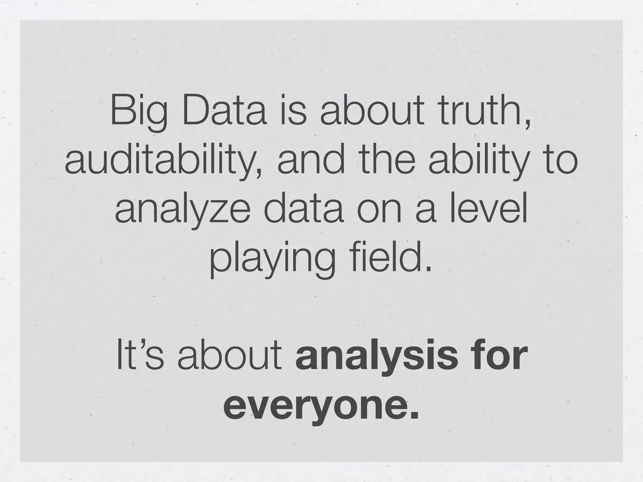 Big Data is about truth,
auditability, and the ability to
  analyze data on a level
        playing ﬁeld.

   It’s about analysis for
          everyone.
 