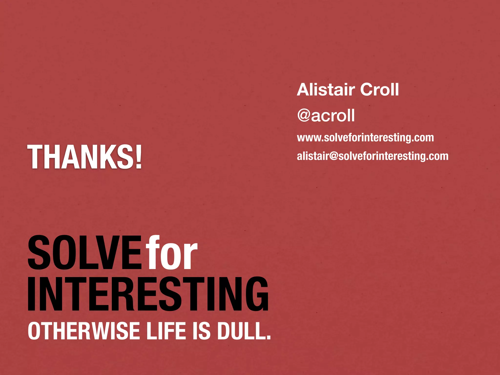 Alistair Croll
                          @acroll
                          www.solveforinteresting.com

THANKS!                   alistair@solveforinteresting.com




SOLVEfor
INTERESTING
OTHERWISE LIFE IS DULL.
 