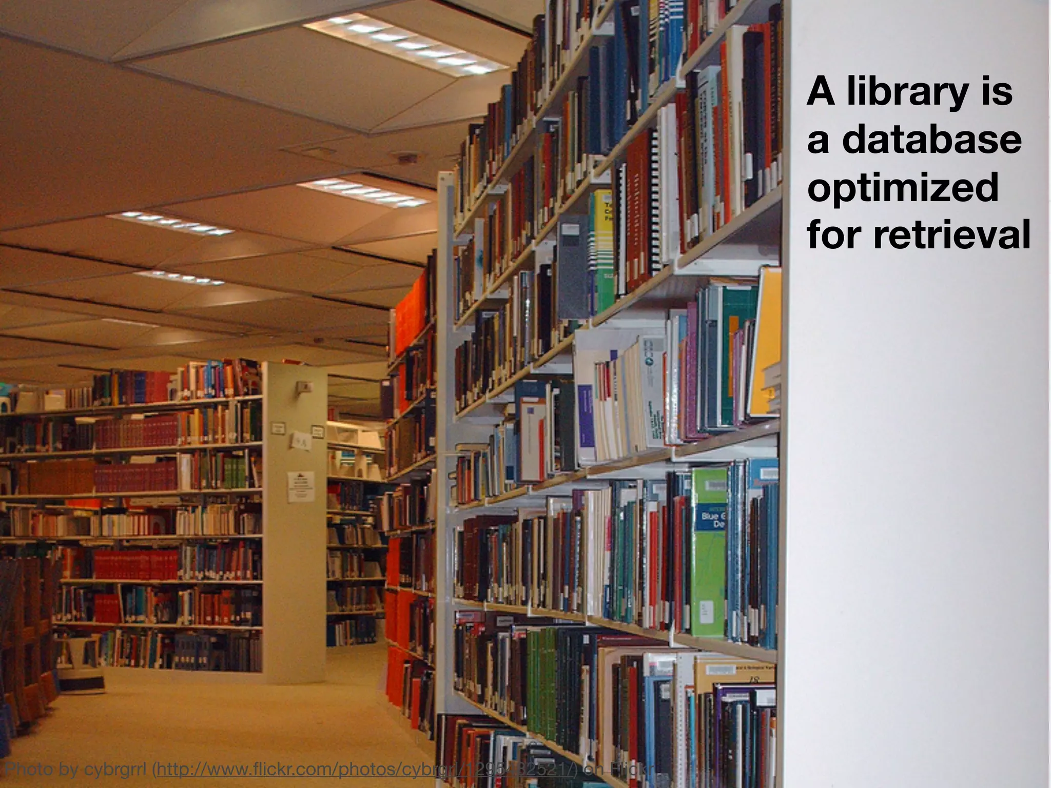 A library is
                                                                                a database
                                                                                optimized
                                                                                for retrieval




Photo by cybrgrrl (http://www.ﬂickr.com/photos/cybrgrl/1295482521/) on Flickr
 
