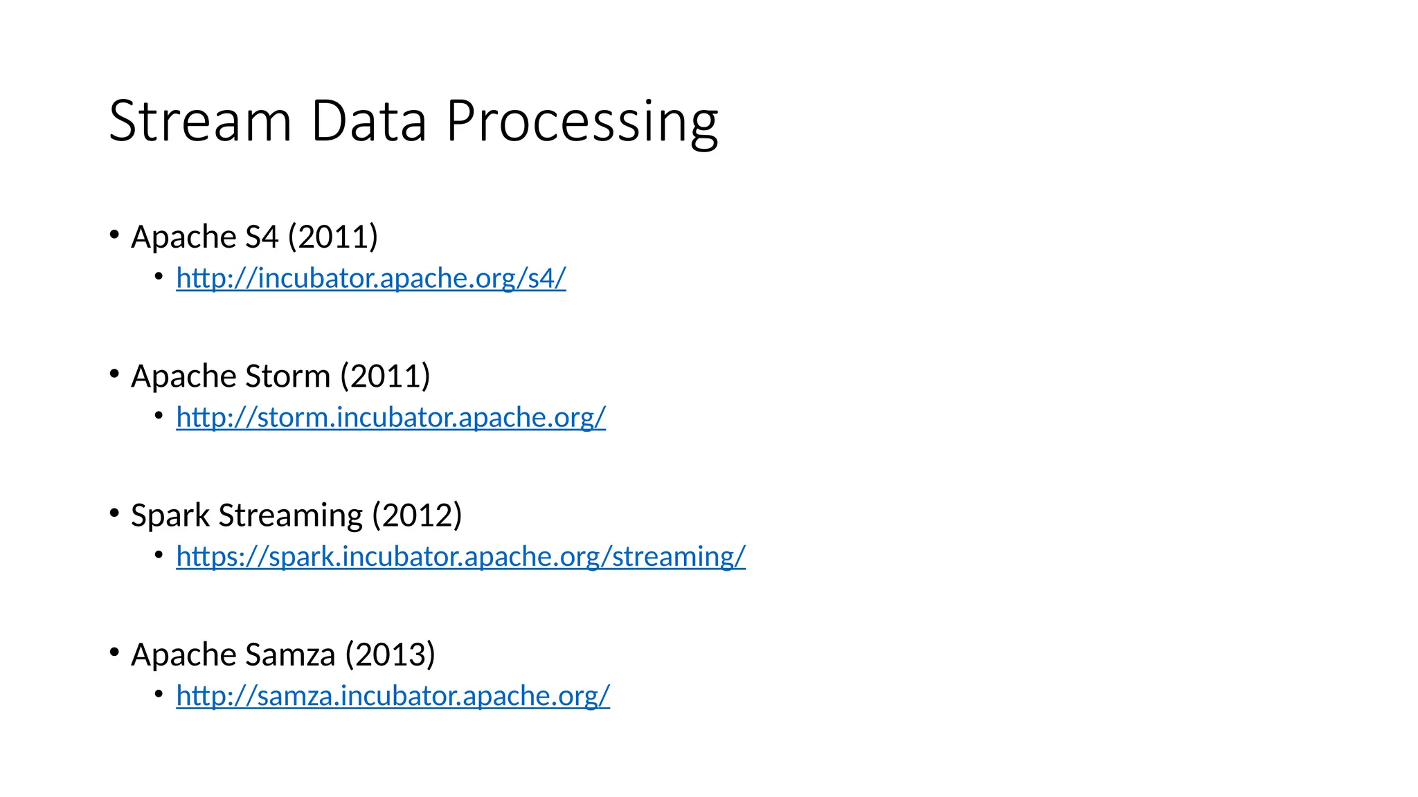 Stream Data Processing
• Apache S4 (2011)
• http://incubator.apache.org/s4/
• Apache Storm (2011)
• http://storm.incubator.apache.org/
• Spark Streaming (2012)
• https://spark.incubator.apache.org/streaming/
• Apache Samza (2013)
• http://samza.incubator.apache.org/
 