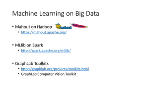 Machine Learning on Big Data
• Mahout on Hadoop
• https://mahout.apache.org/
• MLlib on Spark
• http://spark.apache.org/mllib/
• GraphLab Toolkits
• http://graphlab.org/projects/toolkits.html
• GraphLab Computer Vision Toolkit
 