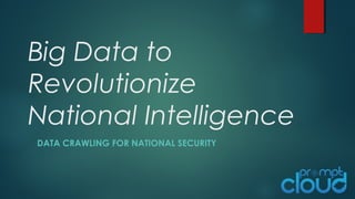 Big Data to
Revolutionize
National Intelligence
DATA CRAWLING FOR NATIONAL SECURITY
 