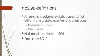 noSQL definitions
•A term to designate databases which
differ from classic relational databases
– Transactional model
– Data model
•Not much to do with SQL
•“not only SQL”
 