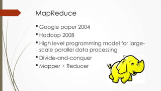MapReduce
•Google paper 2004
•Hadoop 2008
•High level programming model for large-
scale parallel data processing
•Divide-and-conquer
•Mapper + Reducer
 