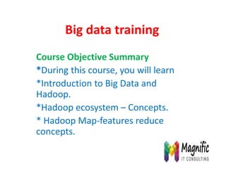 Big data training
Course Objective Summary
*During this course, you will learn
*Introduction to Big Data and
Hadoop.
*Hadoop ecosystem – Concepts.
* Hadoop Map-features reduce
concepts.