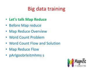 Big data training
• Let's talk Map Reduce
• Before Map reduce
• Map Reduce Overview
• Word Count Problem
• Word Count Flow and Solution
• Map Reduce Flow
• pArlgoobrleitmhms s