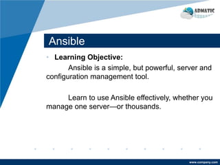 www.company.com
Ansible
• Learning Objective:
Ansible is a simple, but powerful, server and
configuration management tool.
Learn to use Ansible effectively, whether you
manage one server—or thousands.
 