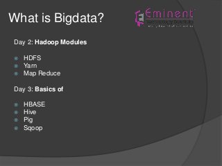 What is Bigdata?
Day 2: Hadoop Modules
 HDFS
 Yarn
 Map Reduce
Day 3: Basics of
 HBASE
 Hive
 Pig
 Sqoop
 