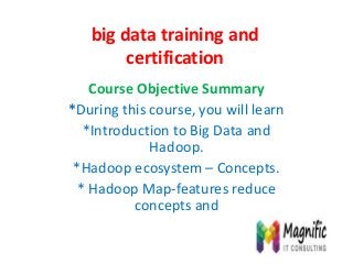 big data training and
certification
Course Objective Summary
*During this course, you will learn
*Introduction to Big Data and
Hadoop.
*Hadoop ecosystem – Concepts.
* Hadoop Map-features reduce
concepts and
 