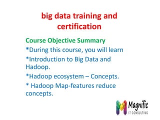 big data training and
certification
Course Objective Summary
*During this course, you will learn
*Introduction to Big Data and
Hadoop.
*Hadoop ecosystem – Concepts.
* Hadoop Map-features reduce
concepts.
 