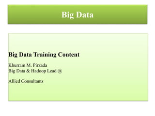 Big Data
Big Data Training Content
Khurram M. Pirzada
Big Data & Hadoop Lead @
Allied Consultants
 