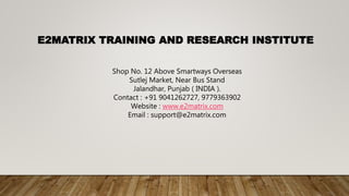 E2MATRIX TRAINING AND RESEARCH INSTITUTE
Shop No. 12 Above Smartways Overseas
Sutlej Market, Near Bus Stand
Jalandhar, Punjab ( INDIA ).
Contact : +91 9041262727, 9779363902
Website : www.e2matrix.com
Email : support@e2matrix.com
 
