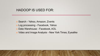 HADOOP IS USED FOR:
 Search - Yahoo, Amazon, Zvents
 Log processing - Facebook, Yahoo
 Data Warehouse - Facebook, AOL
 Video and Image Analysis - New York Times, Eyealike
 
