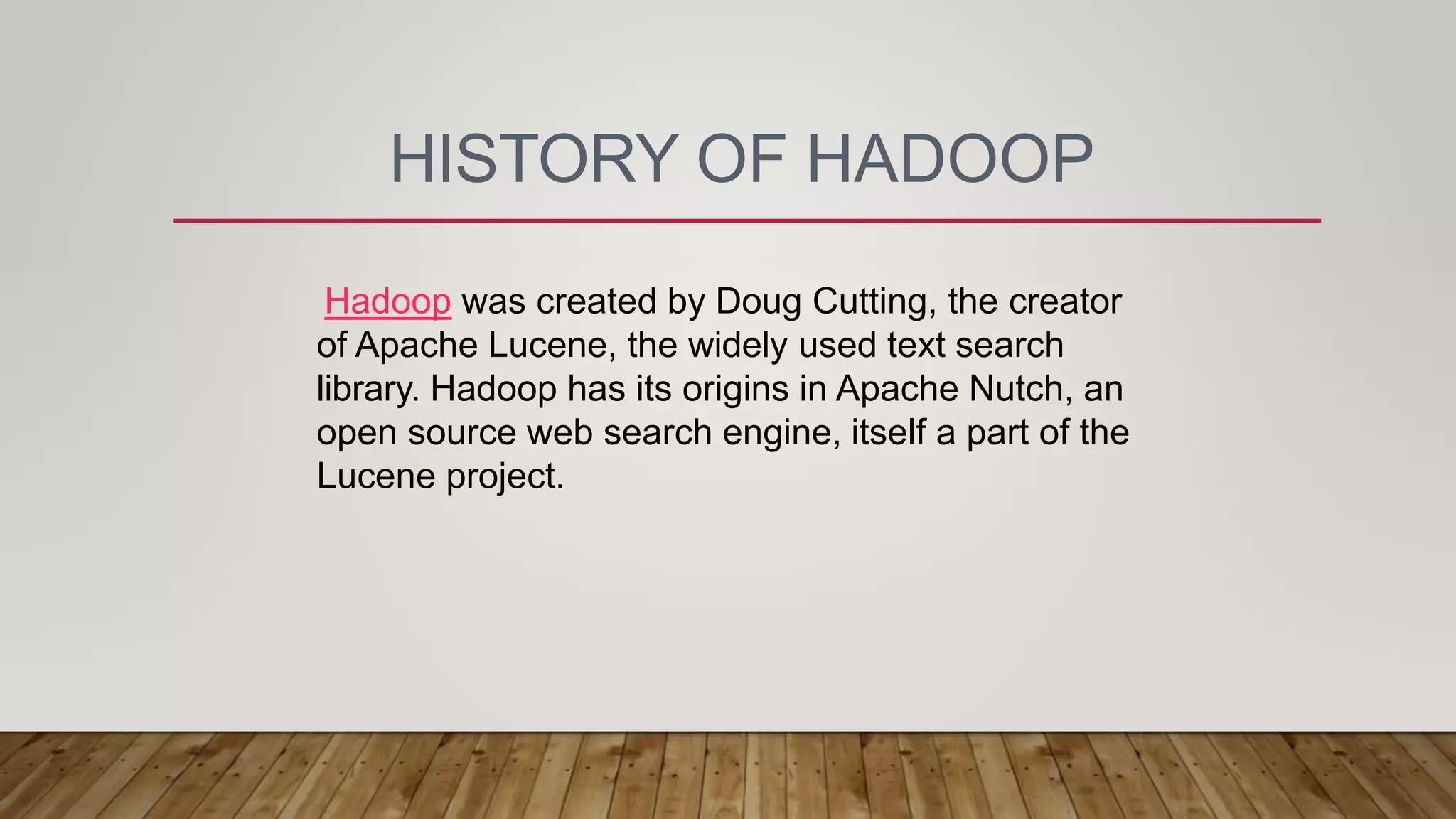 HISTORY OF HADOOP
Hadoop was created by Doug Cutting, the creator
of Apache Lucene, the widely used text search
library. Hadoop has its origins in Apache Nutch, an
open source web search engine, itself a part of the
Lucene project.
 