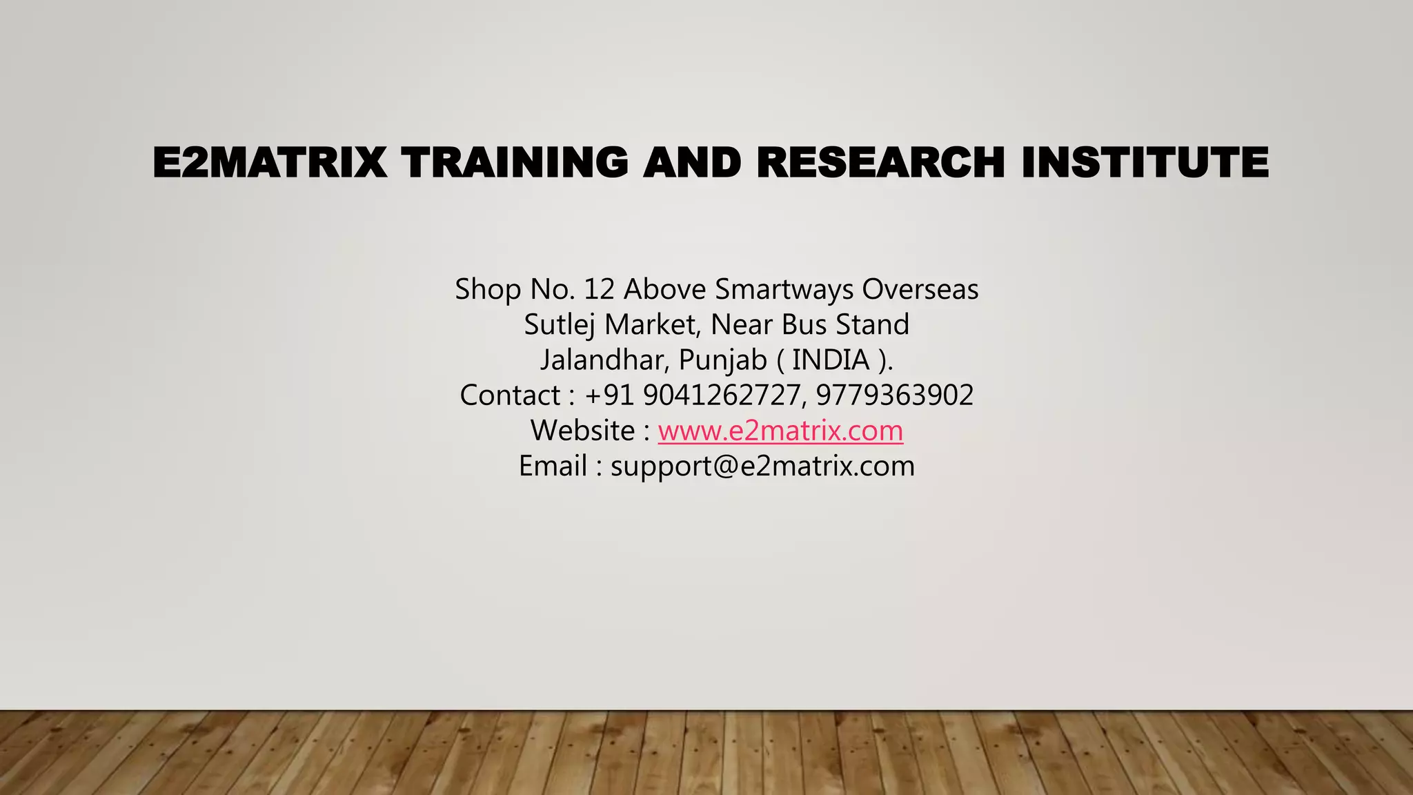 E2MATRIX TRAINING AND RESEARCH INSTITUTE
Shop No. 12 Above Smartways Overseas
Sutlej Market, Near Bus Stand
Jalandhar, Punjab ( INDIA ).
Contact : +91 9041262727, 9779363902
Website : www.e2matrix.com
Email : support@e2matrix.com
 