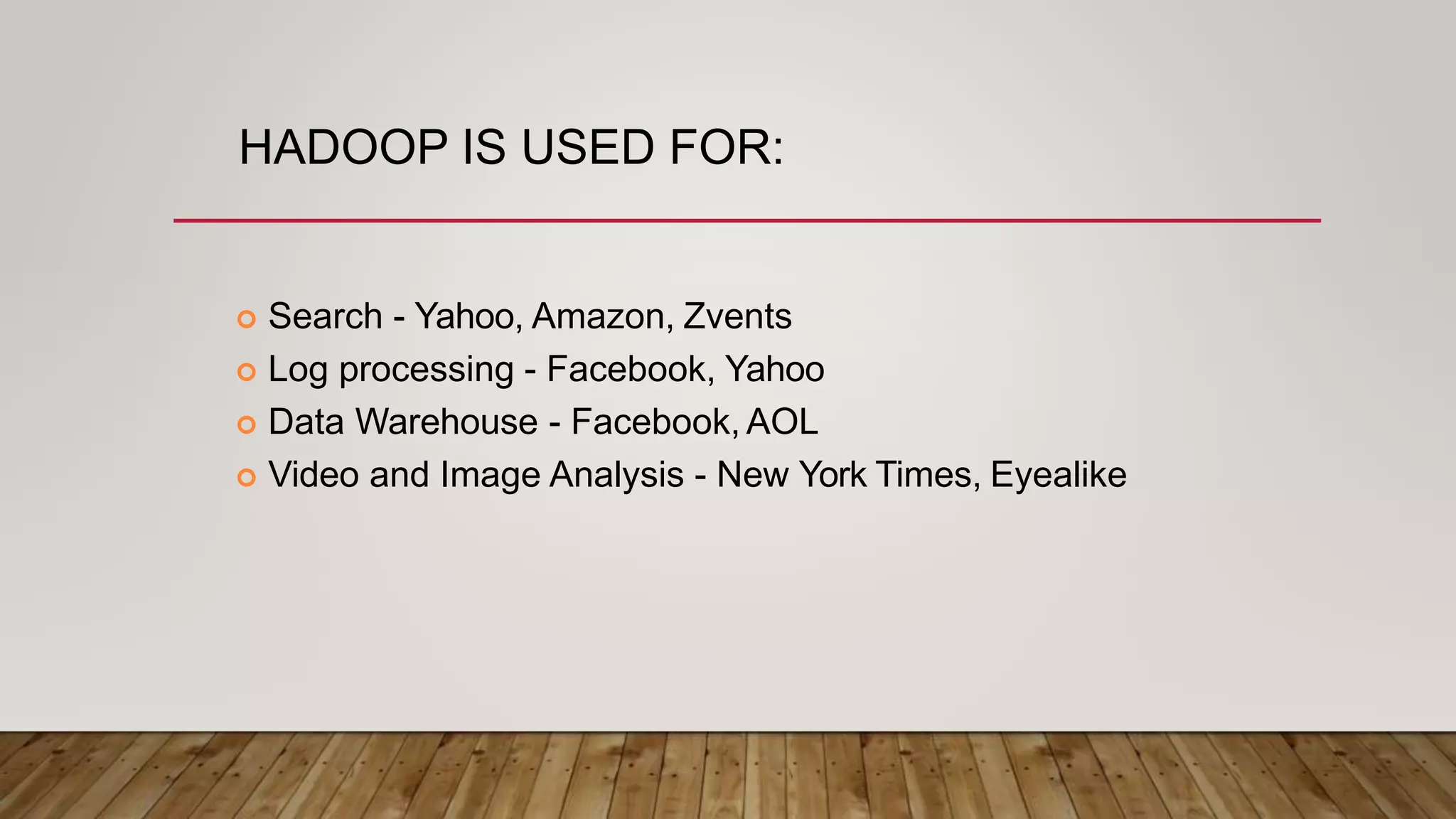 HADOOP IS USED FOR:
 Search - Yahoo, Amazon, Zvents
 Log processing - Facebook, Yahoo
 Data Warehouse - Facebook, AOL
 Video and Image Analysis - New York Times, Eyealike
 