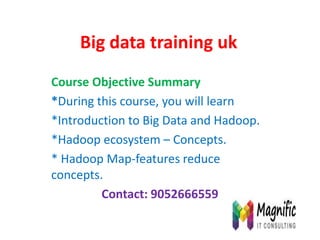 Big data training uk
Course Objective Summary
*During this course, you will learn
*Introduction to Big Data and Hadoop.
*Hadoop ecosystem – Concepts.
* Hadoop Map-features reduce
concepts.
Contact: 9052666559
 