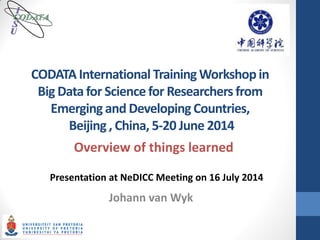 CODATA International Training Workshop in 
Big Data for Science for Researchers from 
Emerging and Developing Countries, 
Beijing , China, 5-20 June 2014 
Johann van Wyk 
CCOODDAATTAA 
II 
SS 
UU 
Presentation at NeDICC Meeting on 16 July 2014 
Overview of things learned 
 