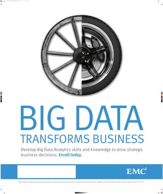 big_data_transforms_business_poster_031213.pdf

1

3/12/13

8:22 AM

C

M

Y

CM

MY

CY

CMY

K

BIG DATA

TRANSFORMS BUSINESS
Develop Big Data Analytics skills and knowledge to drive strategic
business decisions. Enroll today.

EMC2 and EMC are registered trademarks EMC Corporation. All other trademarks used herein are the property of their respective owners. Copyright 2013 EMC Corporation. All rights reserved. Published in the USA. 03/13

 