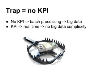 Trap = no KPI
● No KPI -> batch processing -> big data
● KPI -> real time -> no big data complexity