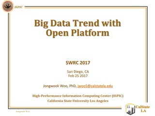 Jongwook Woo
HiPIC
CalState
LA
SWRC 2017
San Diego, CA
Feb 25 2017
Jongwook Woo, PhD, jwoo5@calstatela.edu
High-Performance Information Computing Center (HiPIC)
California State University Los Angeles
Big Data Trend with
Open Platform
 