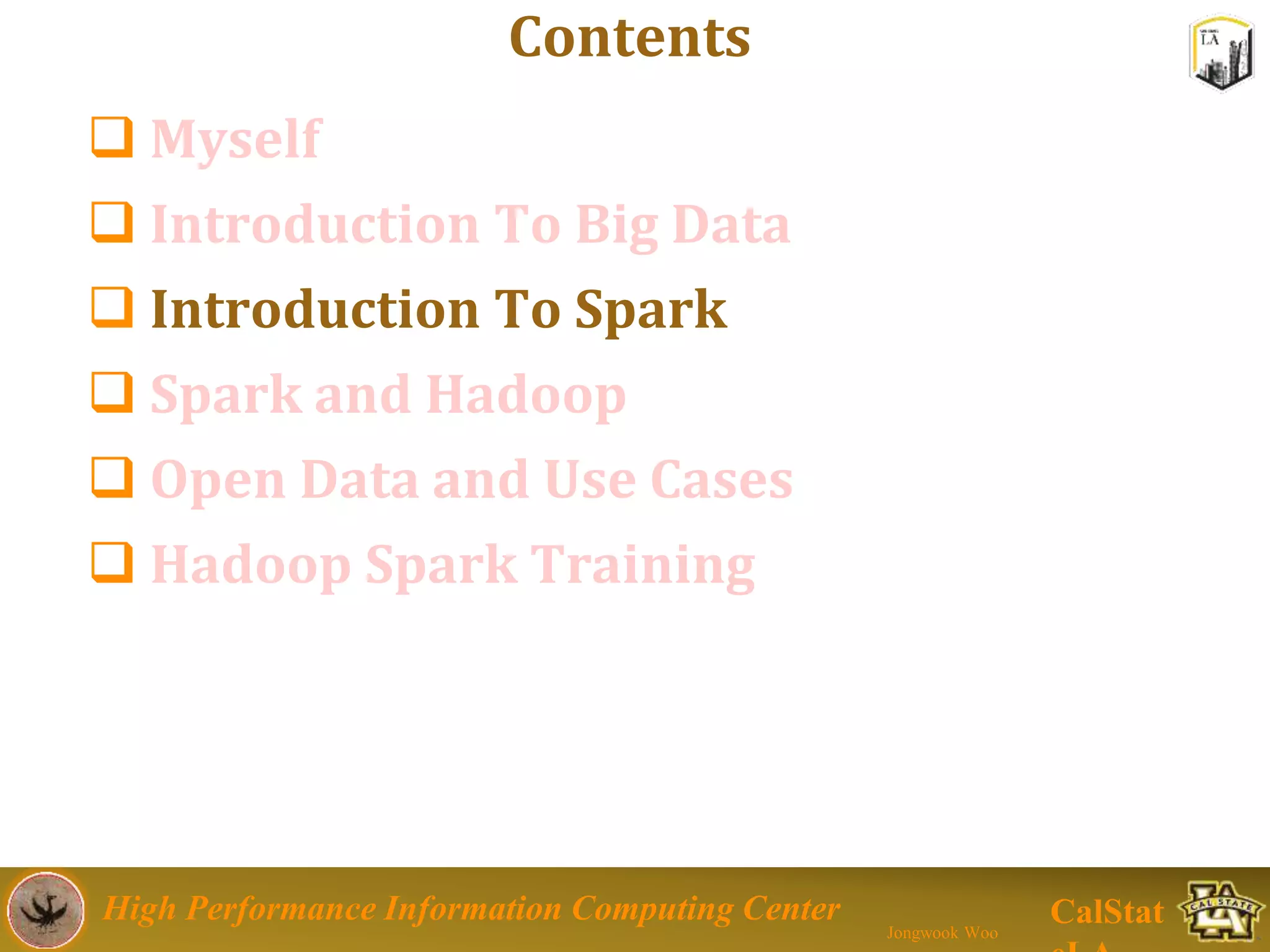 High Performance Information Computing Center
Jongwook Woo
CalStat
Contents
 Myself
 Introduction To Big Data
 Introduction To Spark
 Spark and Hadoop
 Open Data and Use Cases
 Hadoop Spark Training
 