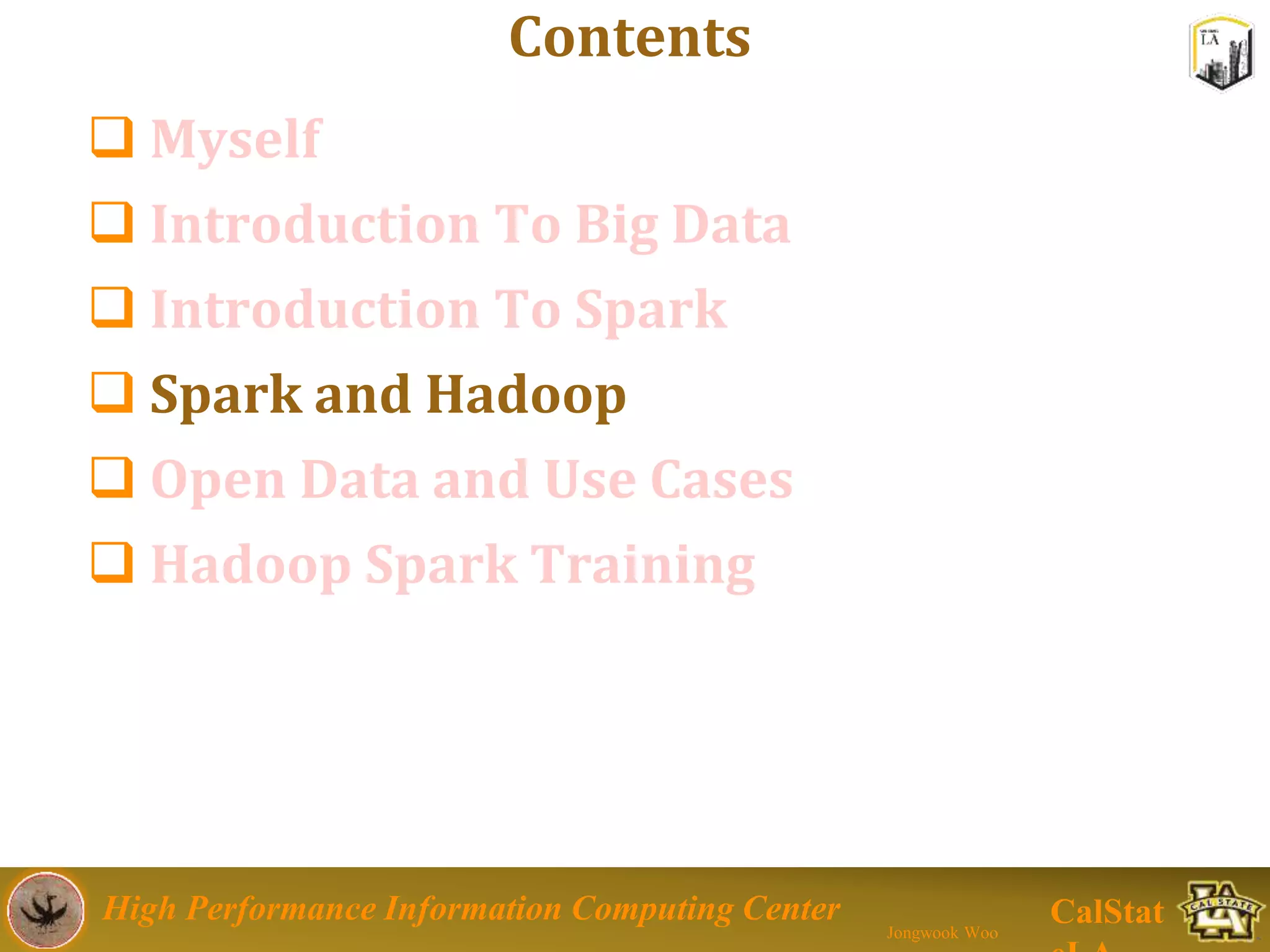 High Performance Information Computing Center
Jongwook Woo
CalStat
Contents
 Myself
 Introduction To Big Data
 Introduction To Spark
 Spark and Hadoop
 Open Data and Use Cases
 Hadoop Spark Training
 