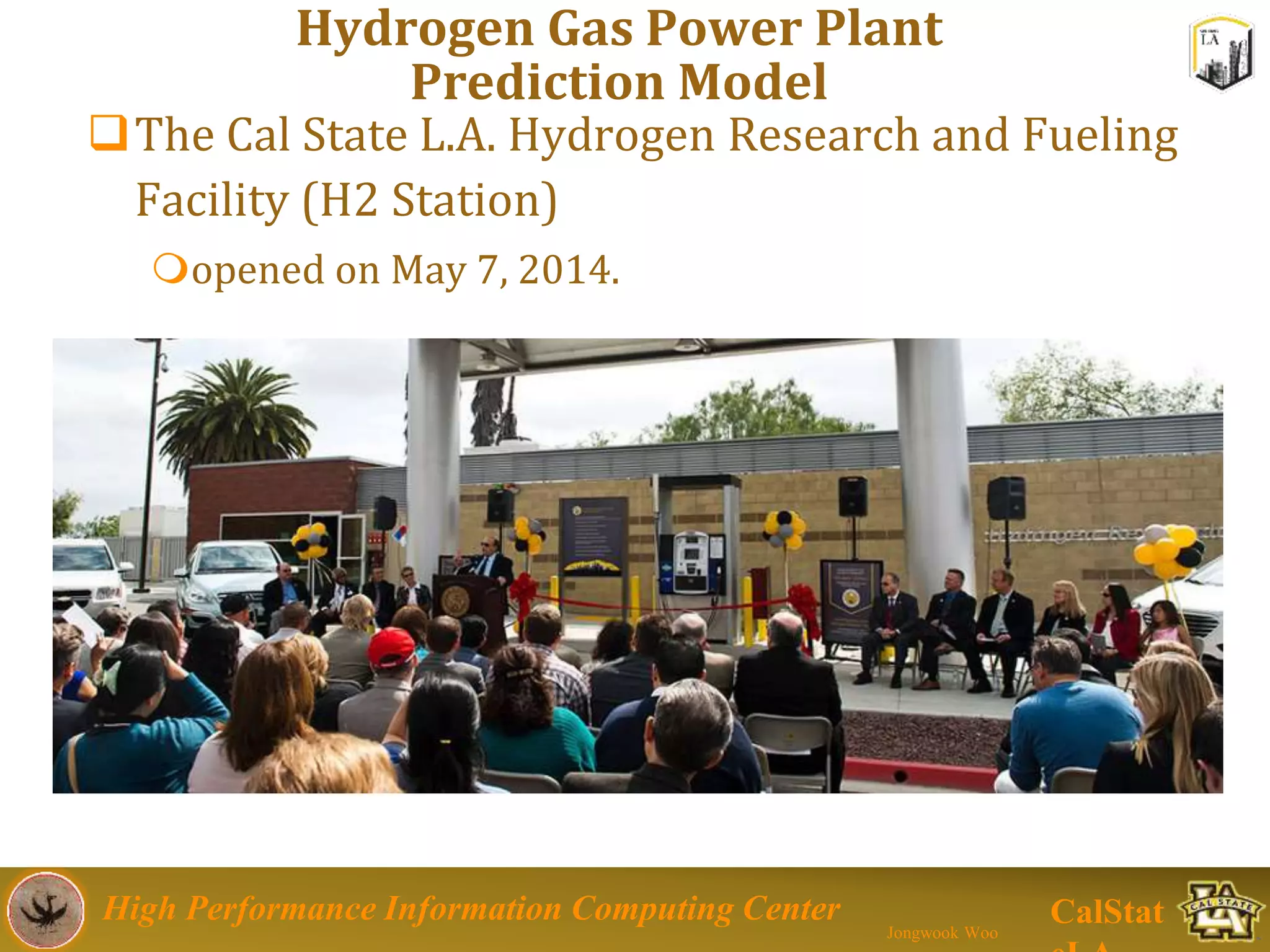 High Performance Information Computing Center
Jongwook Woo
CalStat
Hydrogen Gas Power Plant
Prediction Model
The Cal State L.A. Hydrogen Research and Fueling
Facility (H2 Station)
opened on May 7, 2014.
 