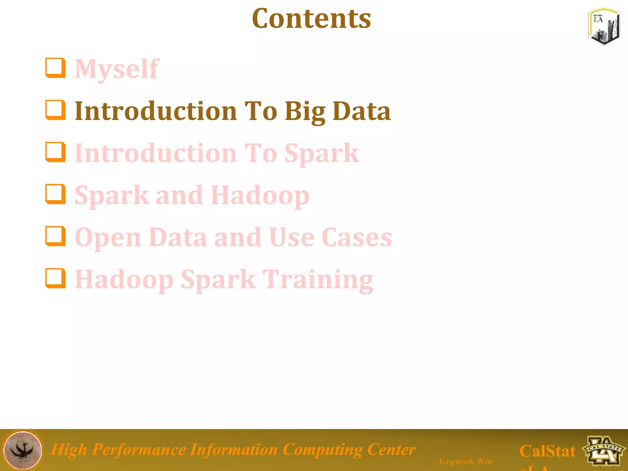 High Performance Information Computing Center
Jongwook Woo
CalStat
Contents
 Myself
 Introduction To Big Data
 Introduction To Spark
 Spark and Hadoop
 Open Data and Use Cases
 Hadoop Spark Training
 